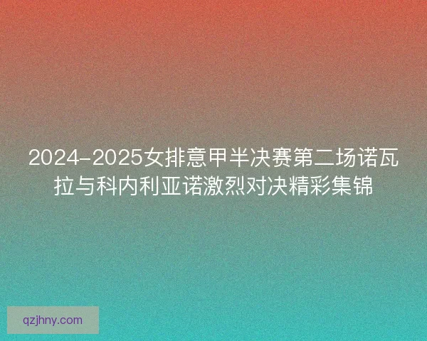 2024-2025女排意甲半决赛第二场诺瓦拉与科内利亚诺激烈对决精彩集锦