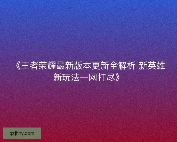 《王者荣耀最新版本更新全解析 新英雄新玩法一网打尽》