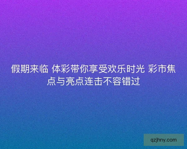 假期来临 体彩带你享受欢乐时光 彩市焦点与亮点连击不容错过