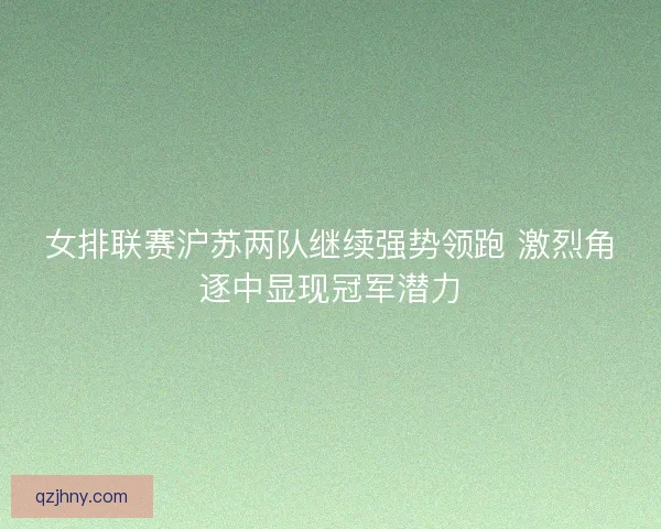 女排联赛沪苏两队继续强势领跑 激烈角逐中显现冠军潜力