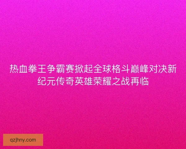 热血拳王争霸赛掀起全球格斗巅峰对决新纪元传奇英雄荣耀之战再临
