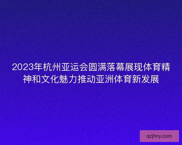 2023年杭州亚运会圆满落幕展现体育精神和文化魅力推动亚洲体育新发展