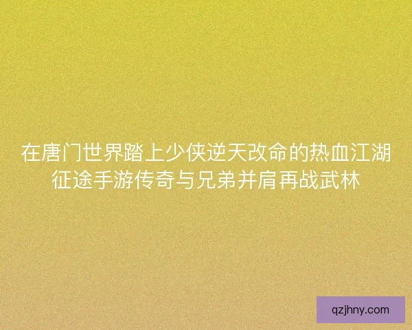 在唐门世界踏上少侠逆天改命的热血江湖征途手游传奇与兄弟并肩再战武林