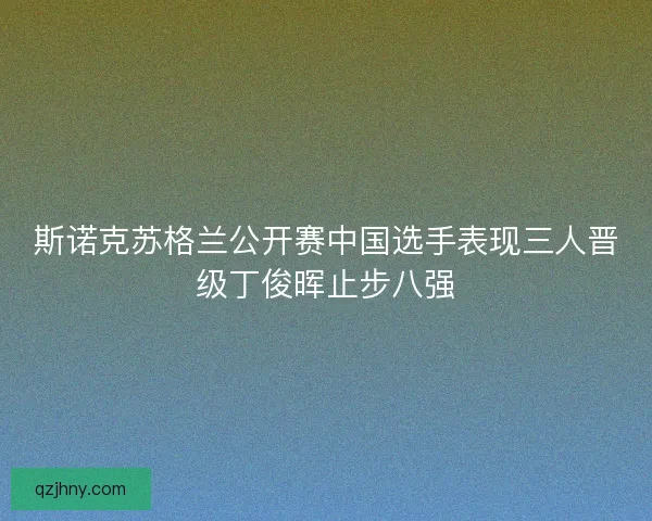 斯诺克苏格兰公开赛中国选手表现三人晋级丁俊晖止步八强