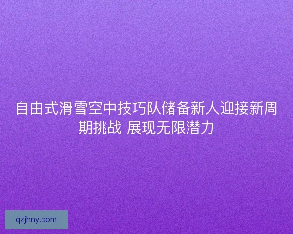自由式滑雪空中技巧队储备新人迎接新周期挑战 展现无限潜力
