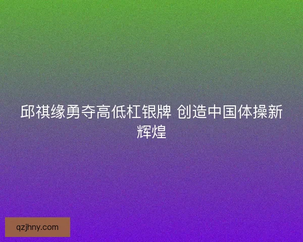 邱祺缘勇夺高低杠银牌 创造中国体操新辉煌