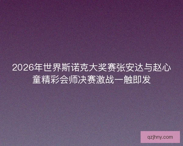 2026年世界斯诺克大奖赛张安达与赵心童精彩会师决赛激战一触即发