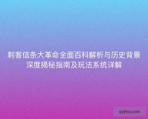 刺客信条大革命全面百科解析与历史背景深度揭秘指南及玩法系统详解
