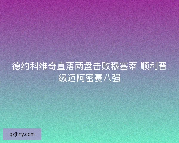 德约科维奇直落两盘击败穆塞蒂 顺利晋级迈阿密赛八强