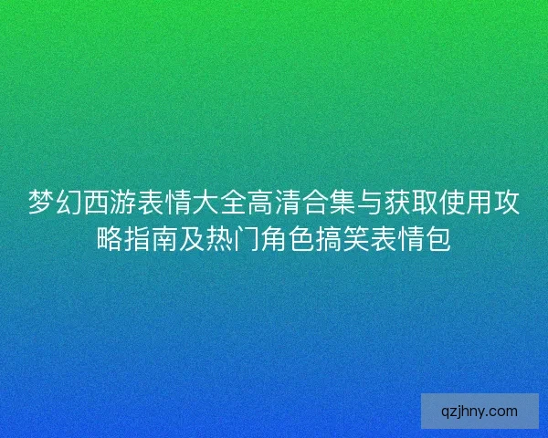 梦幻西游表情大全高清合集与获取使用攻略指南及热门角色搞笑表情包
