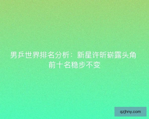 男乒世界排名分析：新星许昕崭露头角 前十名稳步不变