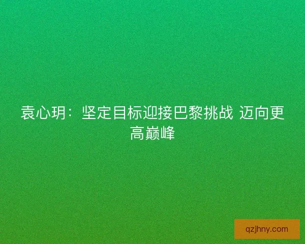 袁心玥：坚定目标迎接巴黎挑战 迈向更高巅峰