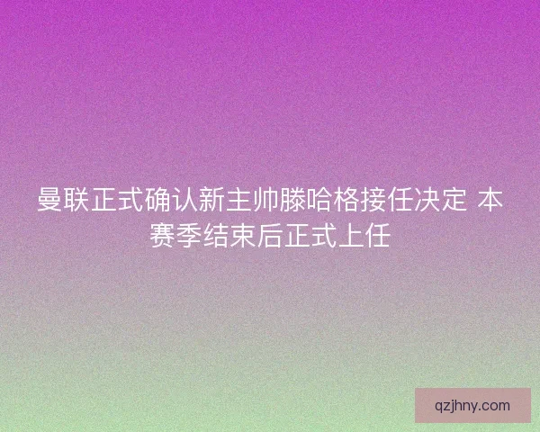 曼联正式确认新主帅滕哈格接任决定 本赛季结束后正式上任